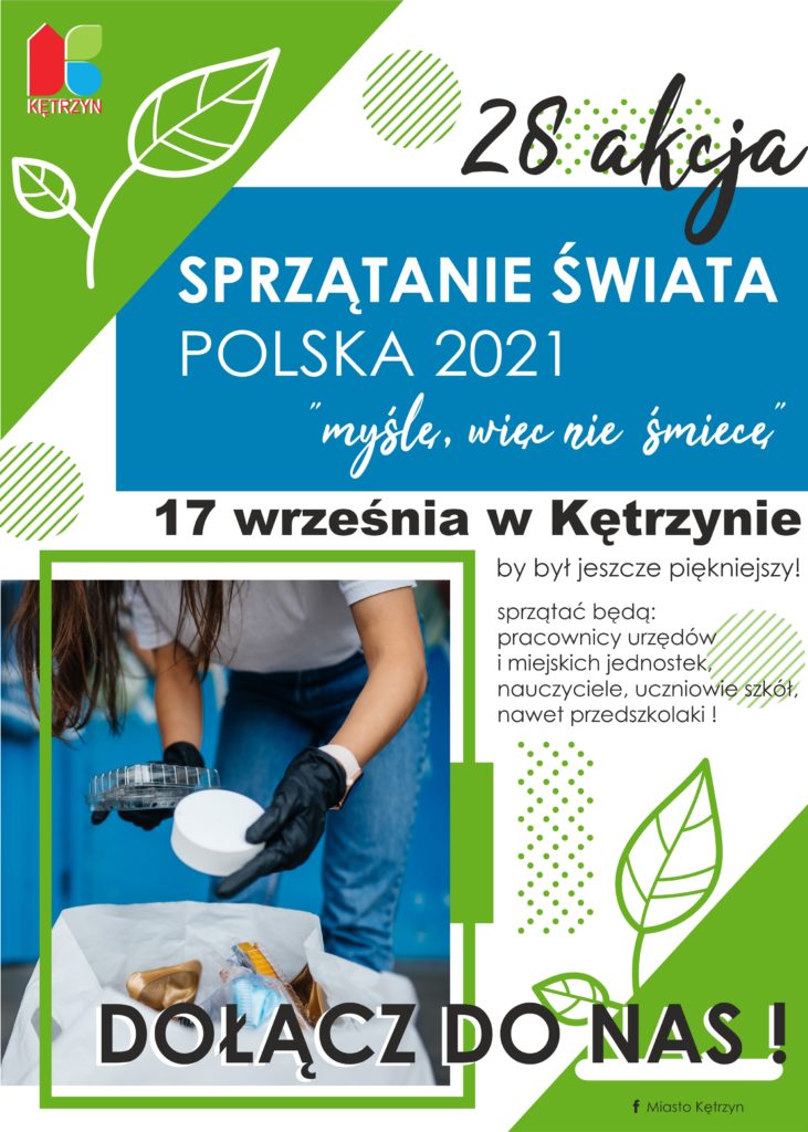 28 edycja sprzątanie świata polska 2021 myślę więc nie śmiecę 17 września w kętrzynie. Burmistrz Miasta Kętrzyn uprzejmie informuje, że w dniu 17 września 2021 r. organizowana będzie kolejna 28 już akcja Sprzątanie Świata – Polska 2021 pod hasłem - myślę, więc nie śmiecę.  Głównym przesłaniem akcji jest: - zmiana postrzegania odpadów jako „śmieci” i dostrzeżenie ich surowcowego       potencjału, -   zainspirowanie i zaktywizowanie społeczeństwa do działania na rzecz środowiska, - ukazanie korzyści z Gospodarki o Obiegu Zamkniętym, segregacji odpadów oraz      poszanowania środowiska.  	Wzorem lat ubiegłych jesteśmy organizatorem tej akcji na terenie Kętrzyna.  W sprzątaniu uczestniczyć będą uczniowie szkół podstawowych i przedszkoli, pracownicy Urzędu Miasta oraz jednostek organizacyjnych i spółek miejskich.  W związku z powyższym  zapraszam i gorąco zachęcam wszystkich mieszkańców do uczestnictwa w sprzątaniu poprzez uporządkowanie terenu, do którego posiadają Państwo tytuł prawny. W przypadku braku własnego terenu proszę o posprzątanie dowolnie wybranego przez siebie terenu.  Razem sprawimy, że nasze miasto będzie bardziej czyste i piękniejsze. 