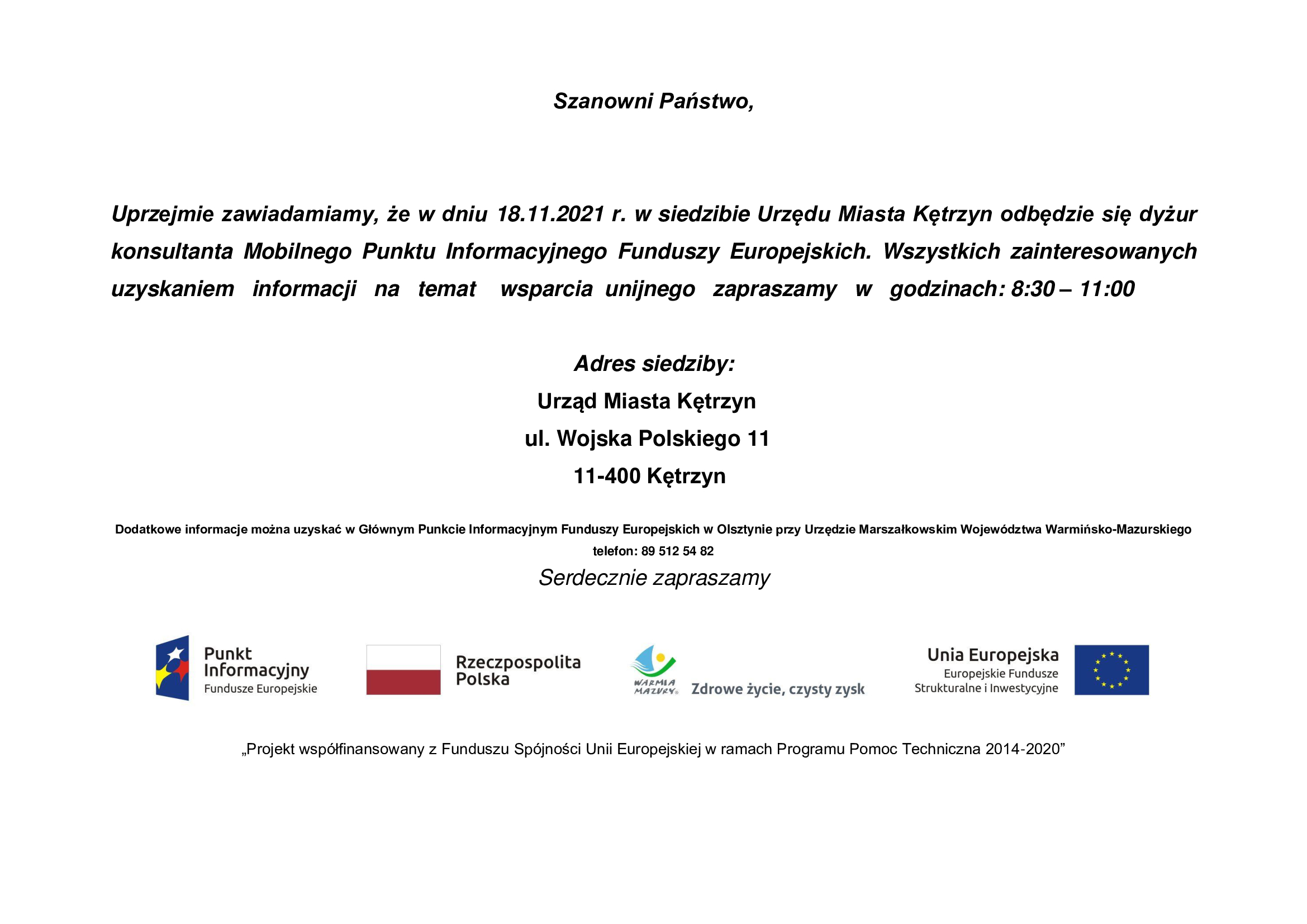 Infografika o treści: Szanowni Państwo, Uprzejmie zawiadamiamy, że w dniu 18.11.2021 r. w siedzibie Urzędu Miasta Kętrzyn odbędzie się dyżur konsultanta Mobilnego Punktu Informacyjnego Funduszy Europejskich. Wszystkich zainteresowanych uzyskaniem informacji na temat wsparcia unijnego zapraszamy w godzinach: 8:30 – 11:00. Adres siedziby: Urząd Miasta Kętrzyn Sala 108 ul. Wojska Polskiego 11 11-400 Kętrzyn. dodatkowe informacje można uzyskać w Głównym Punkcie Informacyjnym Funduszy Europejskich w Olsztynie przy Urzędzie Marszałkowskim Województwa Warmińsko-Mazurskiego telefon: 89 512 54 82 Serdecznie zapraszamy. „Projekt współfinansowany z Funduszu Spójności Unii Europejskiej w ramach Programu Pomoc Techniczna 2014-2020”