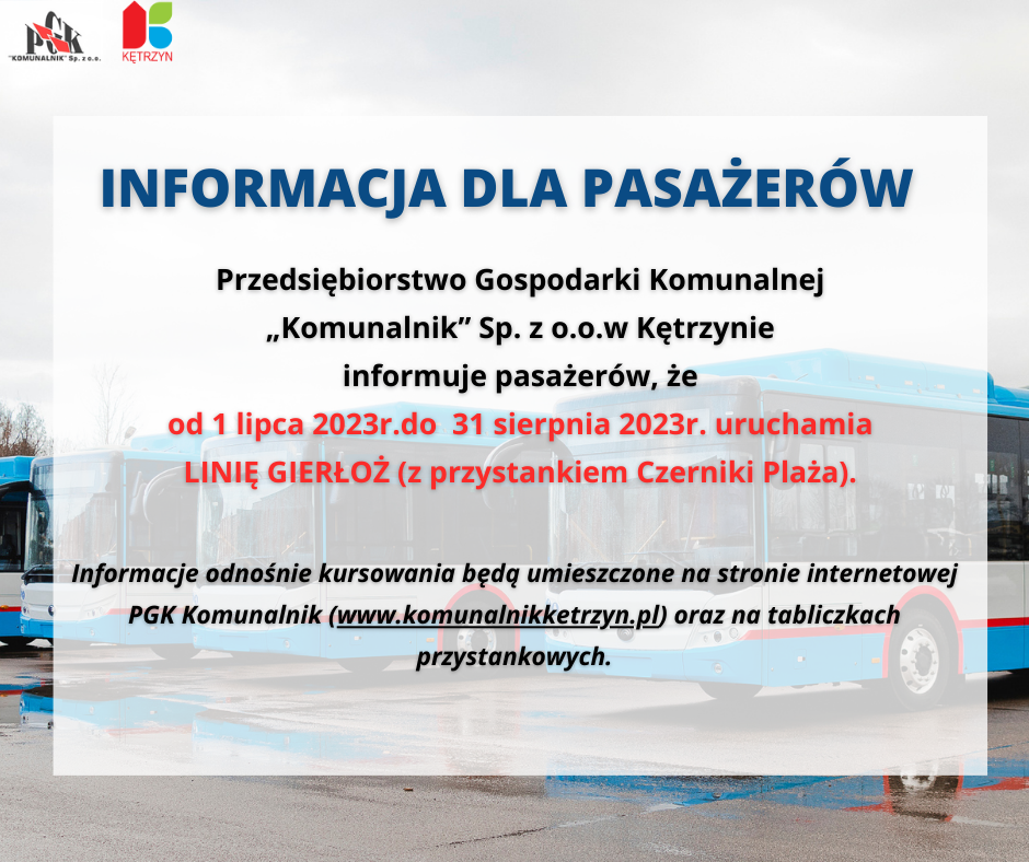 Przedsiębiorstwo Gospodarki Komunalnej „Komunalnik” Sp. z o.o. w Kętrzynie  uprzejmie informuje pasażerów, że od dnia 01 lipca 2023r.do dnia 31 sierpnia 2023r.uruchamia LINIĘ GIERŁOŻ (z przystankiem Czerniki Plaża). Informacje odnośnie kursowania będą umieszczone na stronie internetowej  PGK Komunalnik (www.komunalnikketrzyn.pl) oraz na tabliczkach przystankowych.