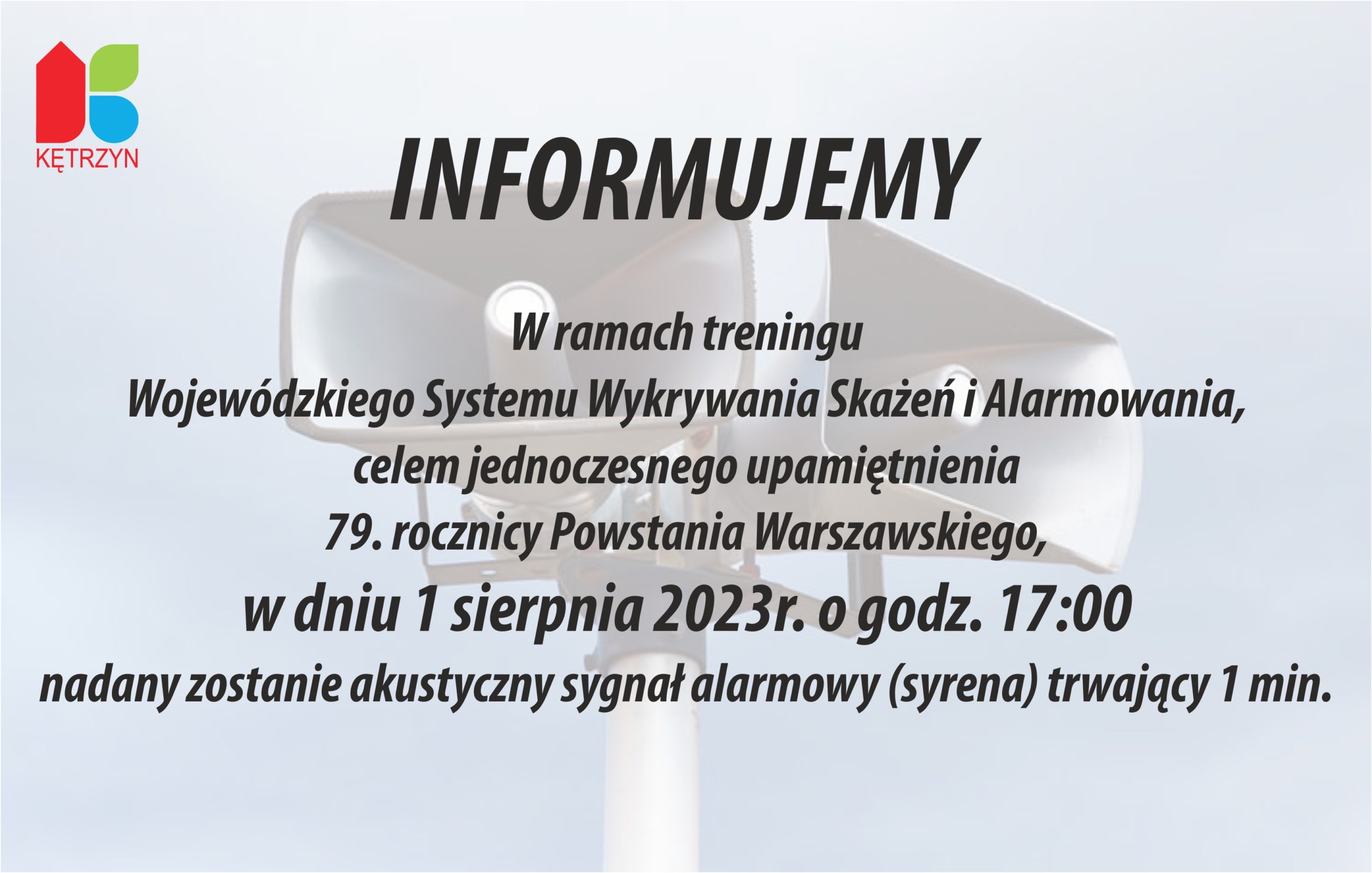 W ramach treningu  Wojewódzkiego Systemu Wykrywania Skażeń i Alarmowania,  celem jednoczesnego upamiętnienia  79. rocznicy Powstania Warszawskiego,  w dniu 1 sierpnia 2023r. o godz. 17:00  nadany zostanie akustyczny sygnał alarmowy (syrena) trwający 1 min.